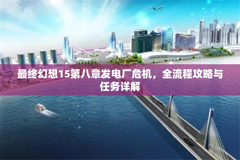 最终幻想15第八章发电厂危机，全流程攻略与任务详解