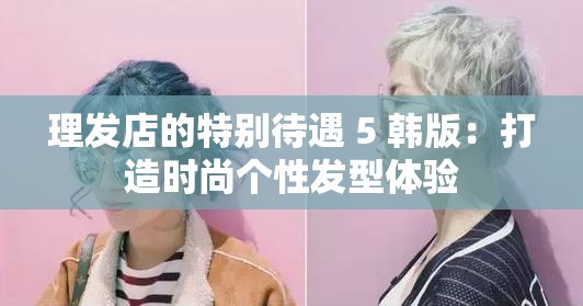理发店的特别待遇 5 韩版：打造时尚个性发型体验