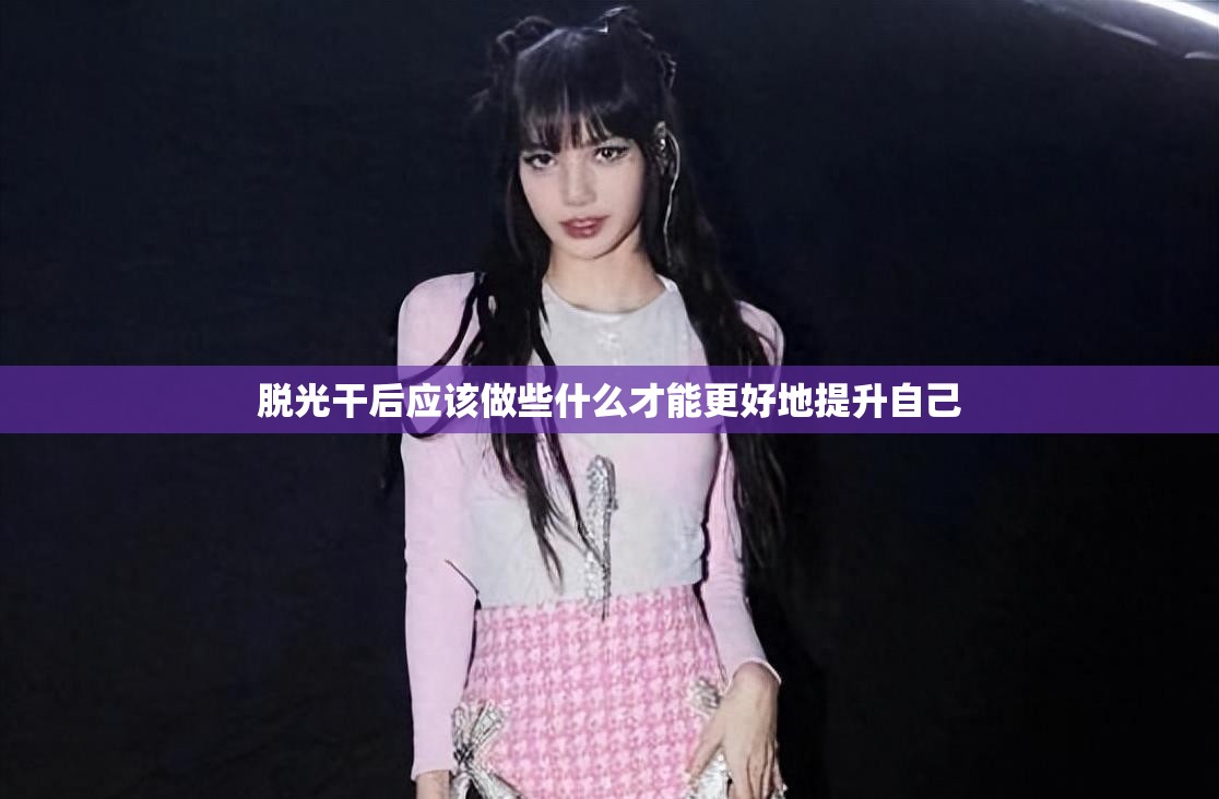 脱光干后应该做些什么才能更好地提升自己