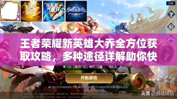 王者荣耀新英雄大乔全方位获取攻略，多种途径详解助你快速轻松入手