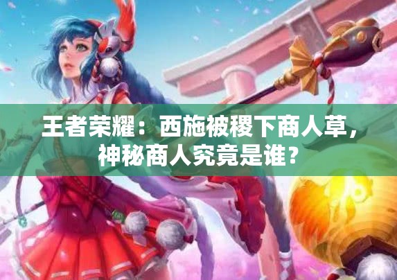 王者荣耀：西施被稷下商人草，神秘商人究竟是谁？