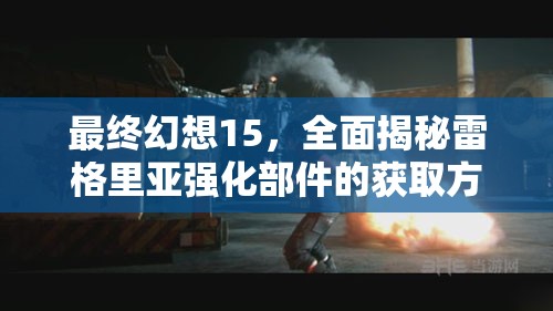 最终幻想15，全面揭秘雷格里亚强化部件的获取方法与攻略
