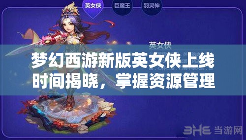 梦幻西游新版英女侠上线时间揭晓，掌握资源管理技巧，实现高效利用并避免资源浪费