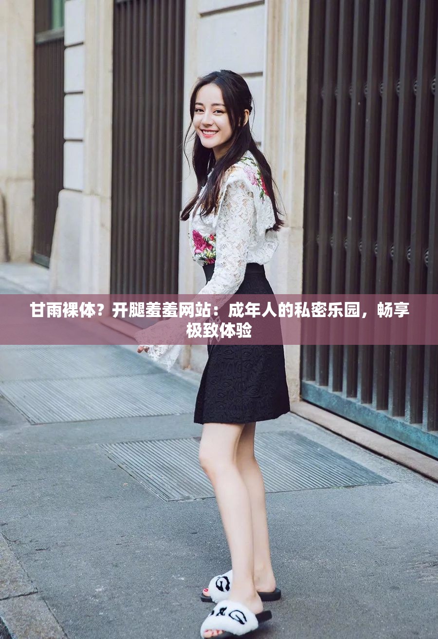 甘雨裸体？开腿羞羞网站：成年人的私密乐园，畅享极致体验