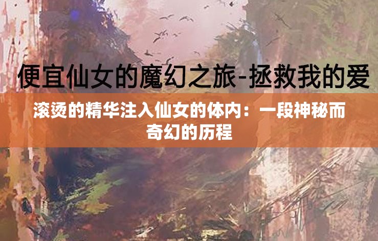 滚烫的精华注入仙女的体内：一段神秘而奇幻的历程