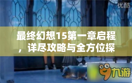 最终幻想15第一章启程，详尽攻略与全方位探险旅程指南
