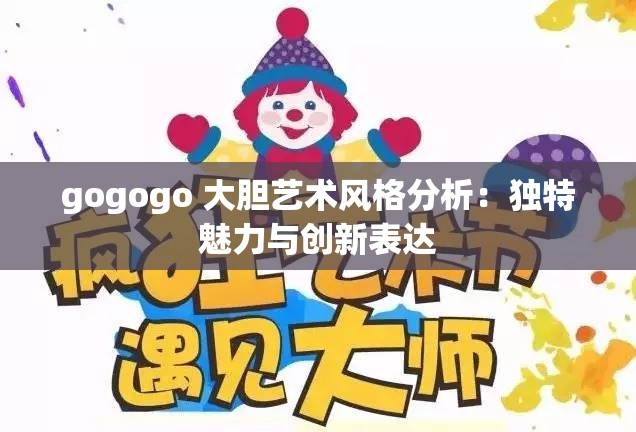 gogogo 大胆艺术风格分析：独特魅力与创新表达