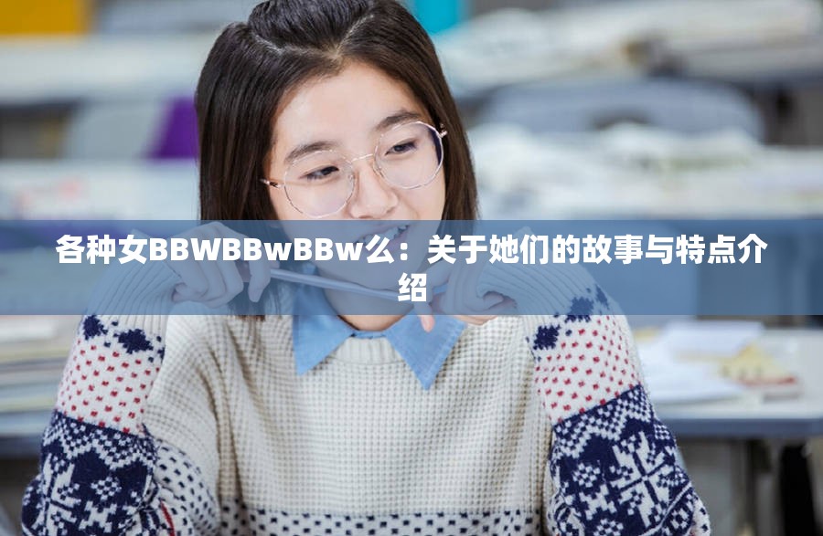 各种女BBWBBwBBw么：关于她们的故事与特点介绍