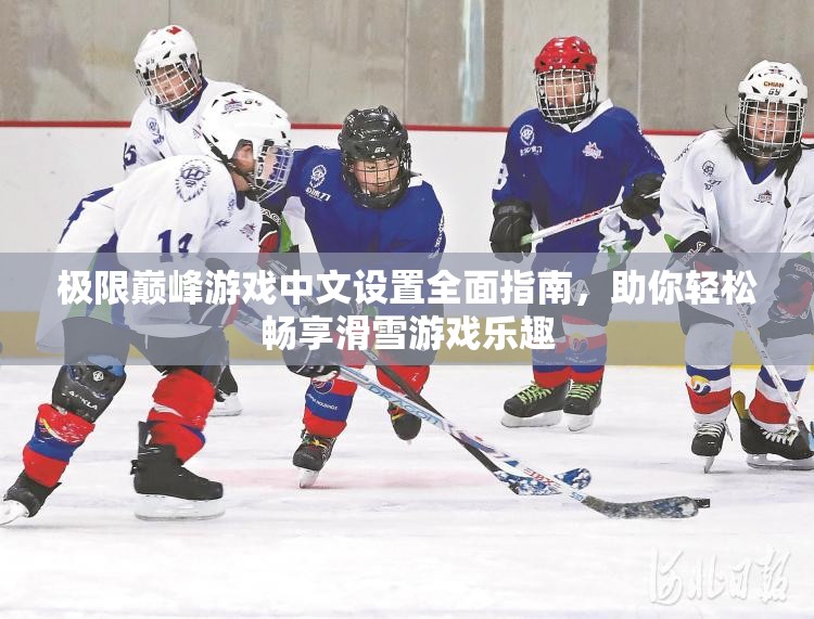 极限巅峰游戏中文设置全面指南，助你轻松畅享滑雪游戏乐趣