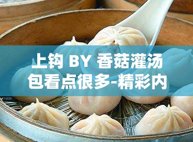上钩 BY 香菇灌汤包看点很多-精彩内容等你来发现