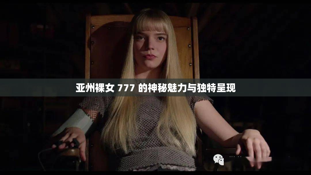 亚州裸女 777 的神秘魅力与独特呈现