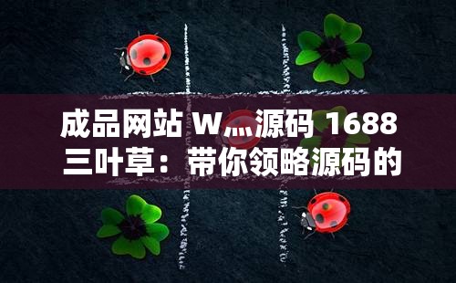成品网站 W灬源码 1688 三叶草：带你领略源码的魅力