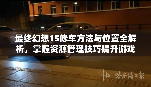 最终幻想15修车方法与位置全解析，掌握资源管理技巧提升游戏效率