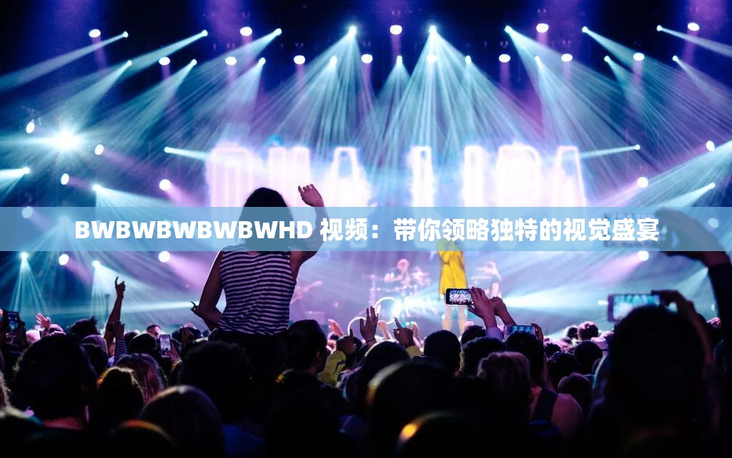 BWBWBWBWBWHD 视频：带你领略独特的视觉盛宴