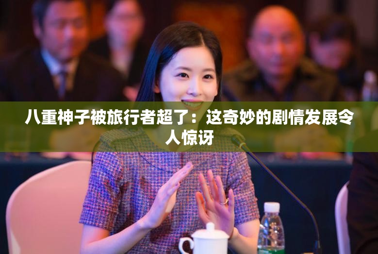 八重神子被旅行者超了：这奇妙的剧情发展令人惊讶