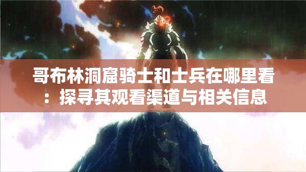 哥布林洞窟骑士和士兵在哪里看：探寻其观看渠道与相关信息
