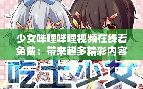 少女哔哩哔哩视频在线看免费：带来超多精彩内容