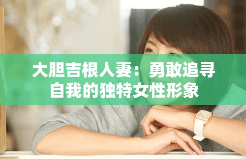 大胆吉根人妻：勇敢追寻自我的独特女性形象