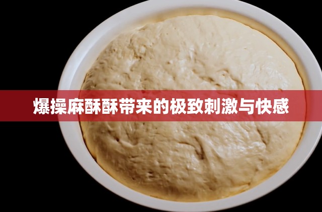 爆操麻酥酥带来的极致刺激与快感