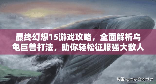 最终幻想15游戏攻略，全面解析乌龟巨兽打法，助你轻松征服强大敌人