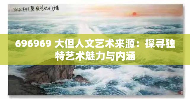 696969 大但人文艺术来源：探寻独特艺术魅力与内涵