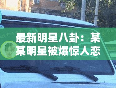 最新明星八卦：某某明星被爆惊人恋情引众人围观