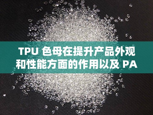 TPU 色母在提升产品外观和性能方面的作用以及 PA6 色母在增强材料特性方面的作用探讨