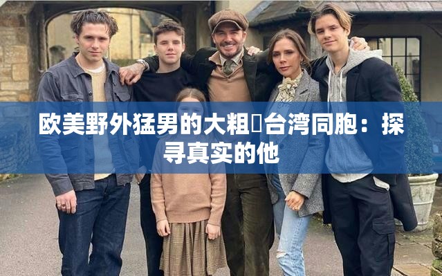 欧美野外猛男的大粗鳮台湾同胞：探寻真实的他
