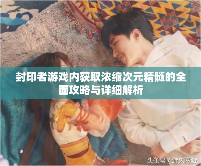 封印者游戏内获取浓缩次元精髓的全面攻略与详细解析