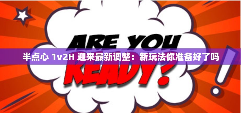 半点心 1v2H 迎来最新调整：新玩法你准备好了吗