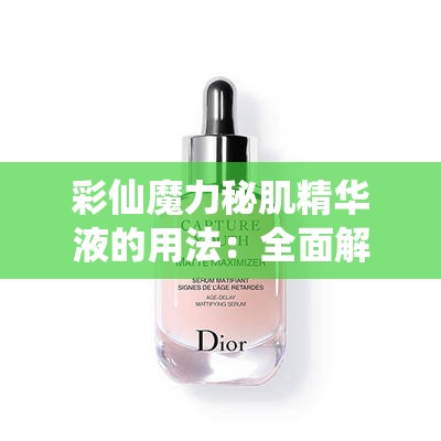 彩仙魔力秘肌精华液的用法：全面解析让肌肤焕发光彩的秘诀