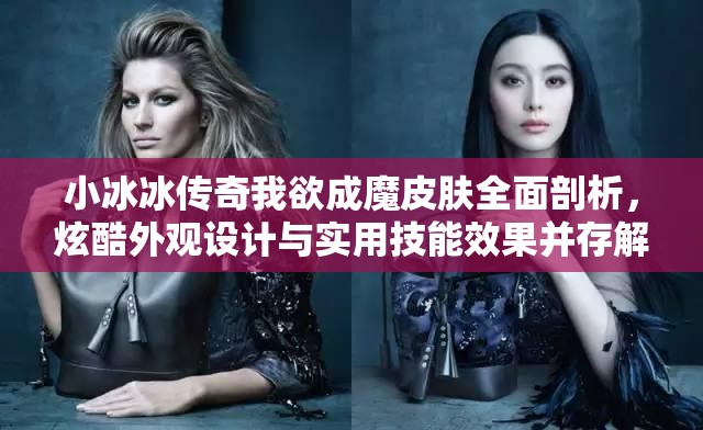 小冰冰传奇我欲成魔皮肤全面剖析，炫酷外观设计与实用技能效果并存解析