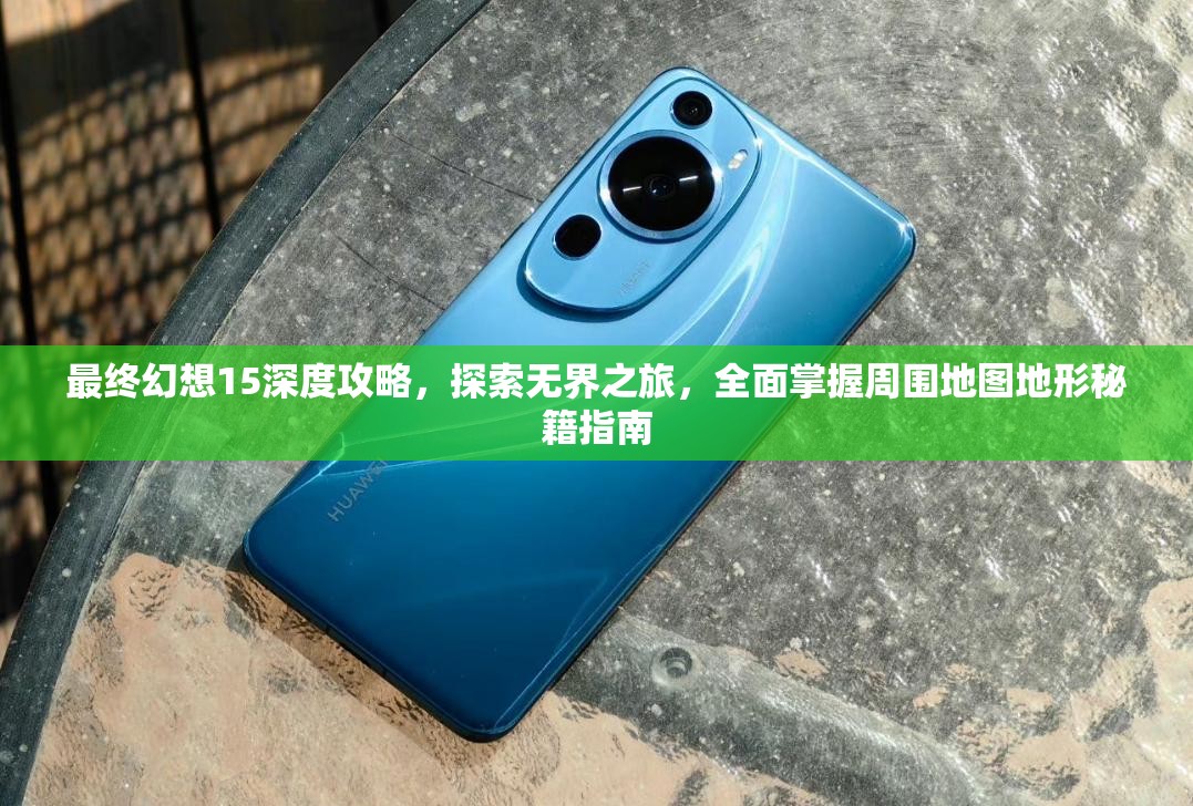 最终幻想15深度攻略，探索无界之旅，全面掌握周围地图地形秘籍指南