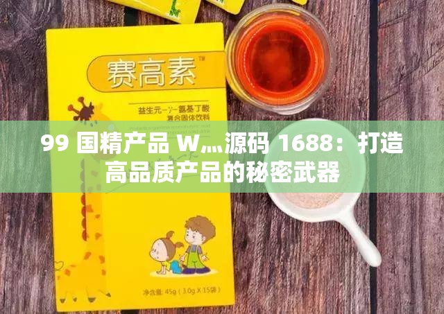 99 国精产品 W灬源码 1688：打造高品质产品的秘密武器