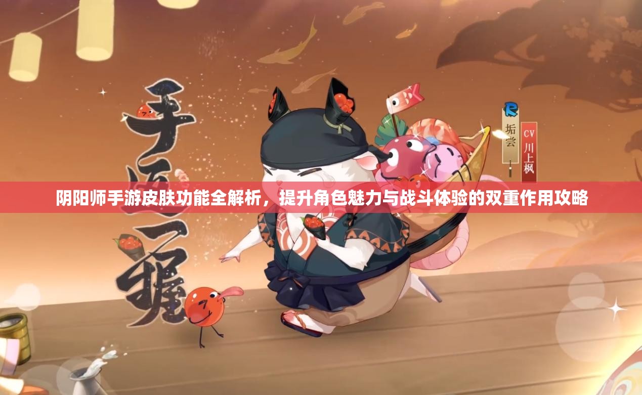 阴阳师手游皮肤功能全解析，提升角色魅力与战斗体验的双重作用攻略