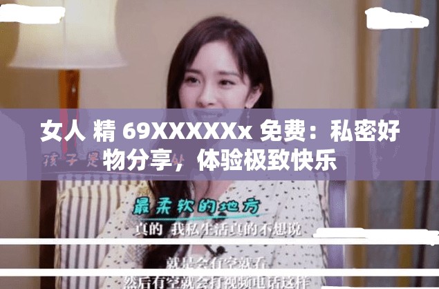 女人 精 69XXXXXx 免费：私密好物分享，体验极致快乐