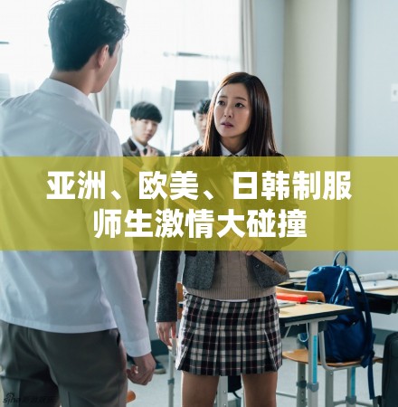 亚洲、欧美、日韩制服师生激情大碰撞