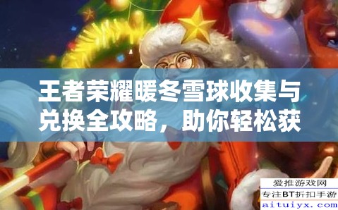 王者荣耀暖冬雪球收集与兑换全攻略，助你轻松获取珍稀豪礼