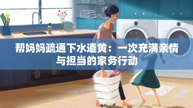 帮妈妈疏通下水道黄：一次充满亲情与担当的家务行动