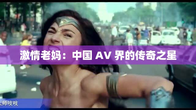激情老妈：中国 AV 界的传奇之星