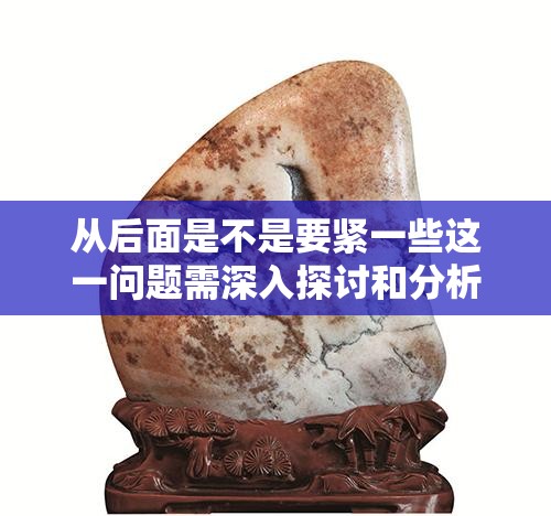 从后面是不是要紧一些这一问题需深入探讨和分析