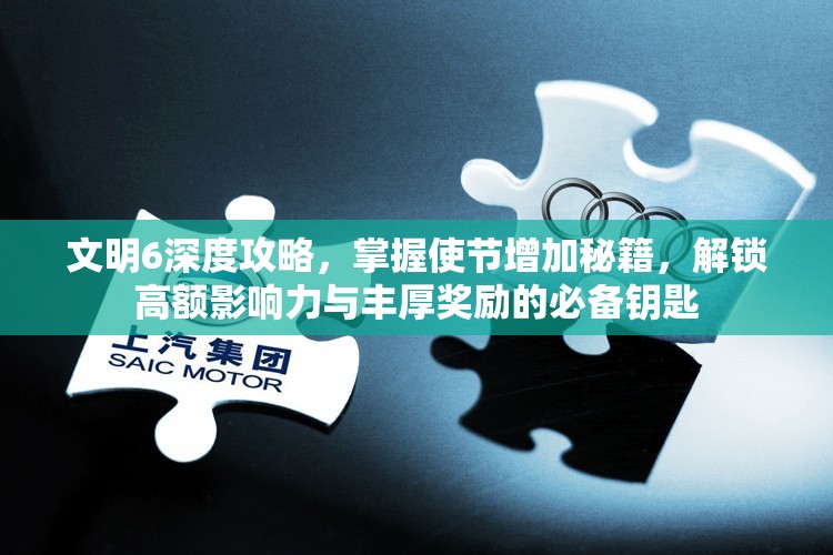 文明6深度攻略，掌握使节增加秘籍，解锁高额影响力与丰厚奖励的必备钥匙