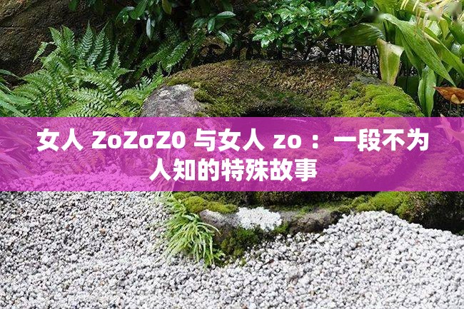 女人 ZoZσZ0 与女人 zo ：一段不为人知的特殊故事