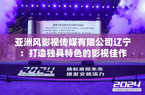 亚洲风影视传媒有限公司辽宁：打造独具特色的影视佳作