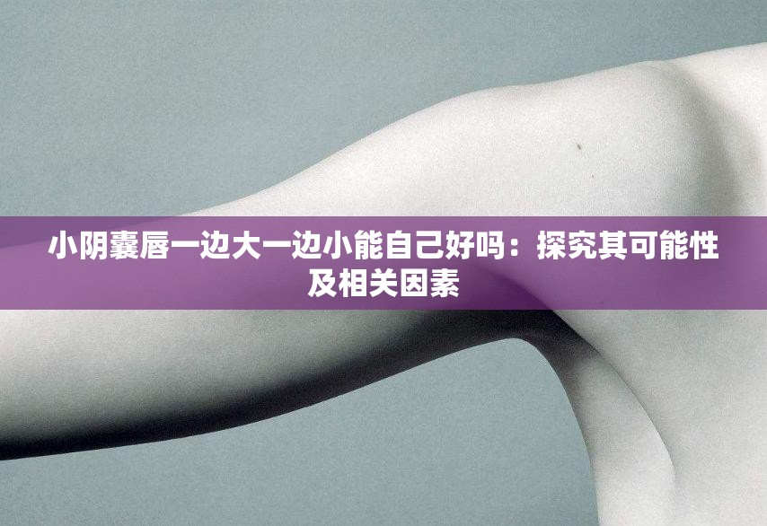小阴囊唇一边大一边小能自己好吗：探究其可能性及相关因素