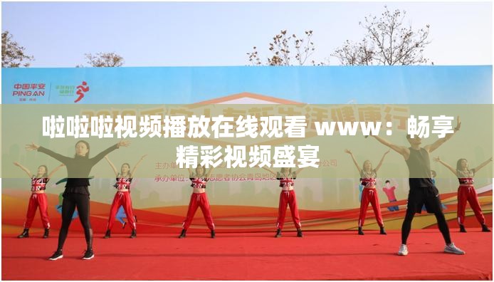啦啦啦视频播放在线观看 www：畅享精彩视频盛宴