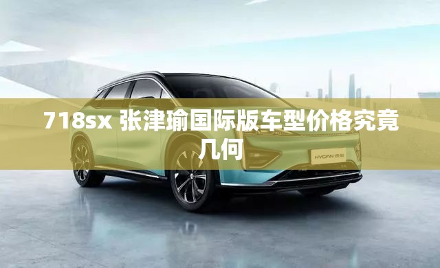 718sx 张津瑜国际版车型价格究竟几何