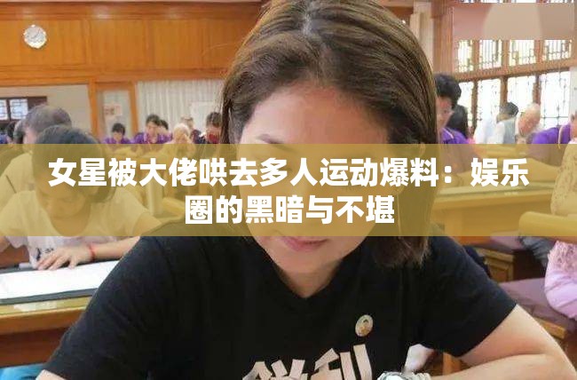 女星被大佬哄去多人运动爆料：娱乐圈的黑暗与不堪
