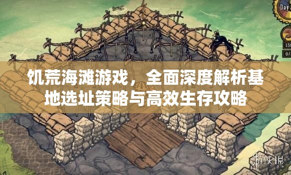 饥荒海滩游戏，全面深度解析基地选址策略与高效生存攻略