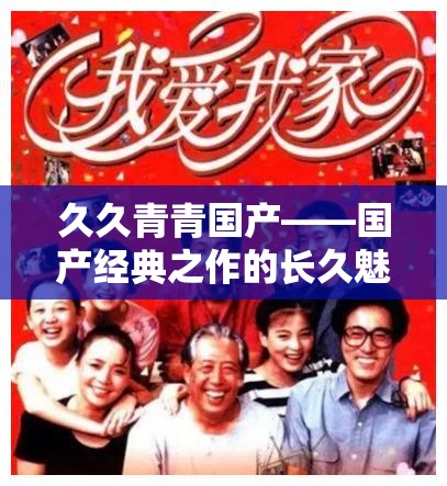 久久青青国产——国产经典之作的长久魅力